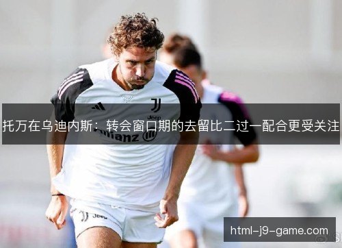 托万在乌迪内斯：转会窗口期的去留比二过一配合更受关注