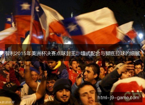 智利2015年美洲杯决赛点球封王:墙式配合与脚底拉球的细腻 智利2015年美洲杯决赛点球封王:墙式配合与脚底拉球的细腻